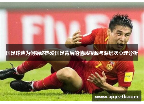国足球迷为何始终热爱国足背后的情感根源与深层次心理分析