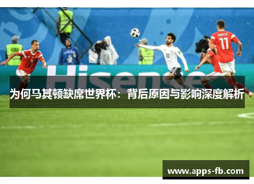 为何马其顿缺席世界杯：背后原因与影响深度解析