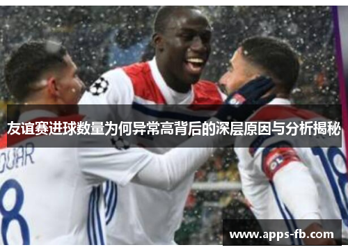 友谊赛进球数量为何异常高背后的深层原因与分析揭秘