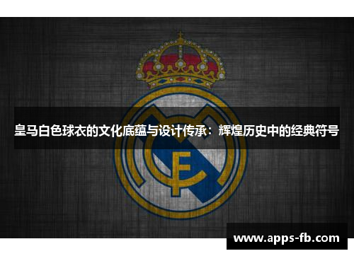 皇马白色球衣的文化底蕴与设计传承：辉煌历史中的经典符号