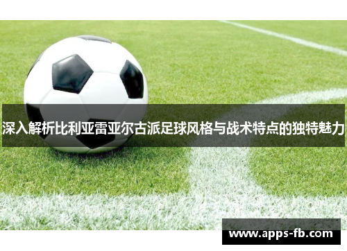 深入解析比利亚雷亚尔古派足球风格与战术特点的独特魅力