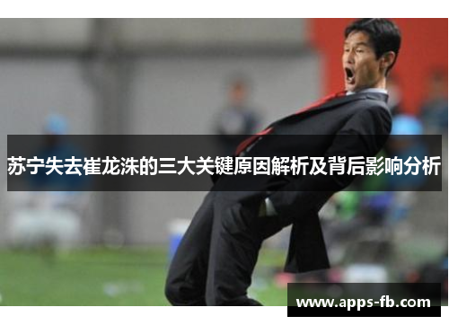 苏宁失去崔龙洙的三大关键原因解析及背后影响分析