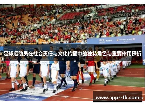 足球运动员在社会责任与文化传播中的独特角色与重要作用探析