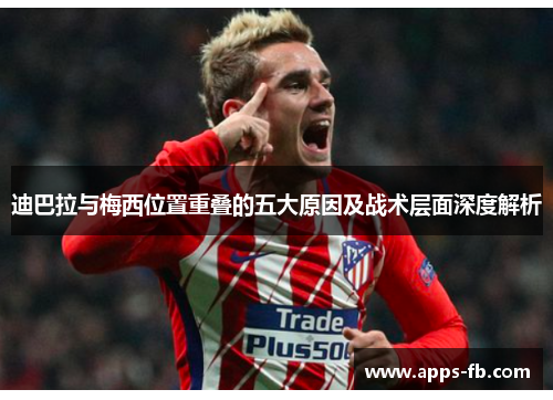 迪巴拉与梅西位置重叠的五大原因及战术层面深度解析