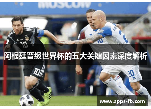 阿根廷晋级世界杯的五大关键因素深度解析