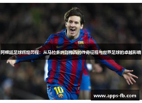 阿根廷足球辉煌历程：从马拉多纳到梅西的传奇征程与世界足球的卓越影响