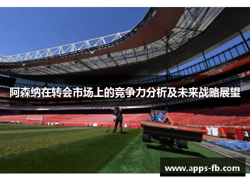 阿森纳在转会市场上的竞争力分析及未来战略展望