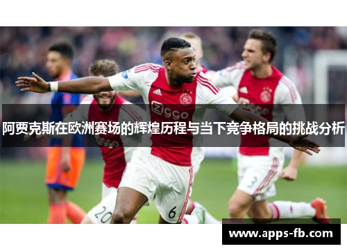 阿贾克斯在欧洲赛场的辉煌历程与当下竞争格局的挑战分析