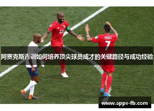 阿贾克斯青训如何培养顶尖球员成才的关键路径与成功经验