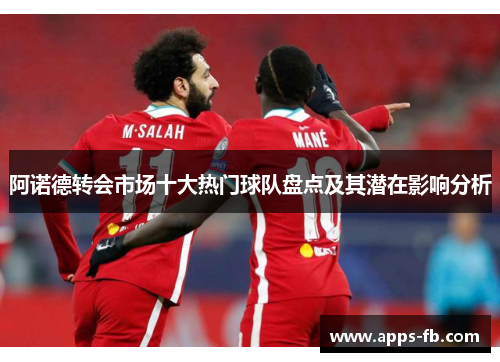 阿诺德转会市场十大热门球队盘点及其潜在影响分析