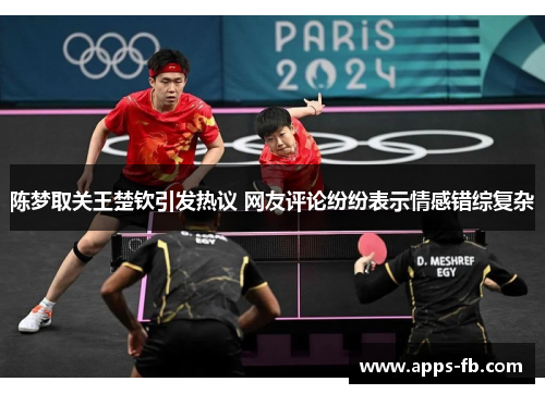 陈梦取关王楚钦引发热议 网友评论纷纷表示情感错综复杂