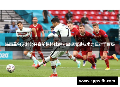 陈雨菲匈牙利公开赛前场扑球得分展现精湛技术力压对手晋级
