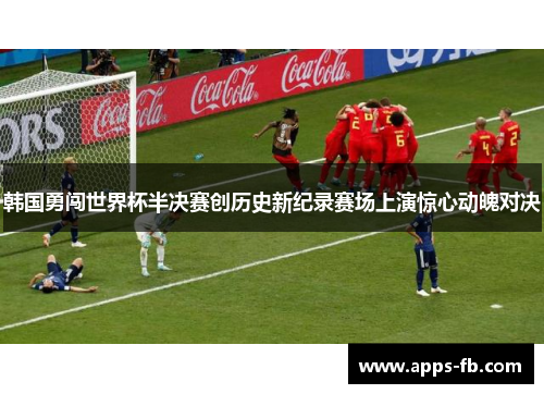 韩国勇闯世界杯半决赛创历史新纪录赛场上演惊心动魄对决