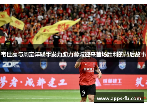韦世豪与周定洋联手发力助力蓉城迎来首场胜利的背后故事
