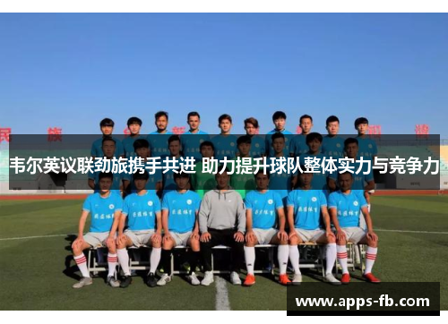 韦尔英议联劲旅携手共进 助力提升球队整体实力与竞争力